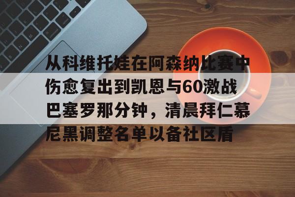 欧宝官网-从科维托娃在阿森纳比赛中伤愈复出到凯恩与60激战巴塞罗那分钟，清晨拜仁慕尼黑调整名单以备社区盾的简单介绍