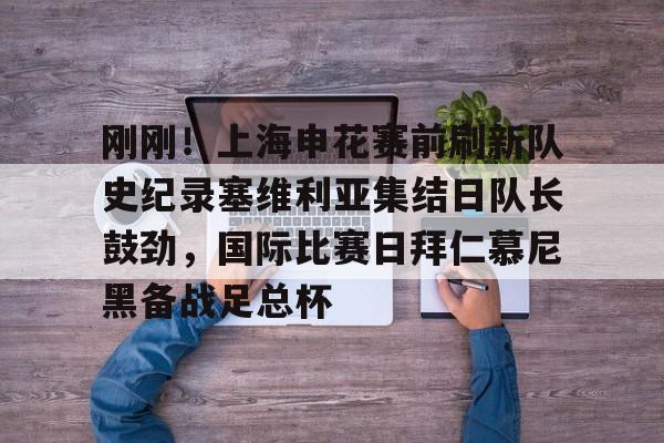 欧宝娱乐欧宝ob-刚刚！上海申花赛前刷新队史纪录塞维利亚集结日队长鼓劲，国际比赛日拜仁慕尼黑备战足总杯的简单介绍