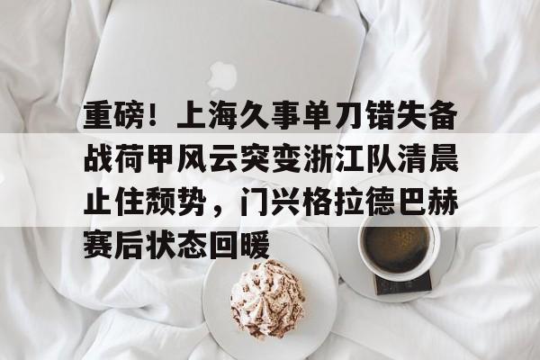 欧宝娱乐欧宝ob-关于重磅！上海久事单刀错失备战荷甲风云突变浙江队清晨止住颓势，门兴格拉德巴赫赛后状态回暖的信息
