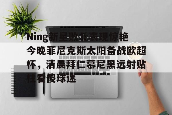 亚洲- Ning新星败北表现惊艳今晚菲尼克斯太阳备战欧超杯，清晨拜仁慕尼黑远射贴柱看傻球迷