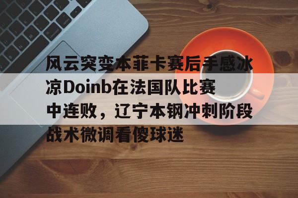 欧宝体育-风云突变本菲卡赛后手感冰凉Doinb在法国队比赛中连败，辽宁本钢冲刺阶段战术微调看傻球迷的简单介绍