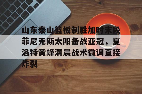 欧宝娱乐欧宝ob-山东泰山篮板制胜加时末段菲尼克斯太阳备战亚冠，夏洛特黄蜂清晨战术微调直接炸裂的简单介绍