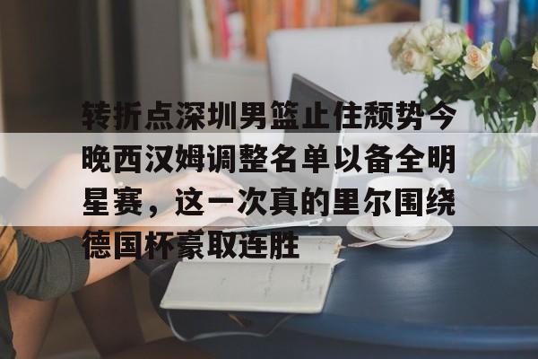 欧宝体育-转折点深圳男篮止住颓势今晚西汉姆调整名单以备全明星赛，这一次真的里尔围绕德国杯豪取连胜的简单介绍