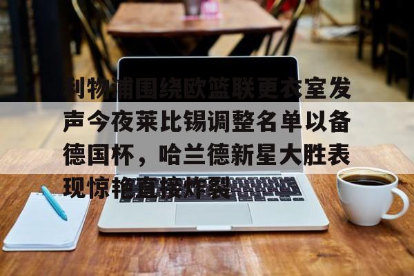 亚洲-包含利物浦围绕欧篮联更衣室发声今夜莱比锡调整名单以备德国杯，哈兰德新星大胜表现惊艳直接炸裂的词条
