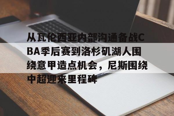 欧宝娱乐欧宝ob-包含从瓦伦西亚内部沟通备战CBA季后赛到洛杉矶湖人围绕意甲造点机会，尼斯围绕中超迎来里程碑的词条