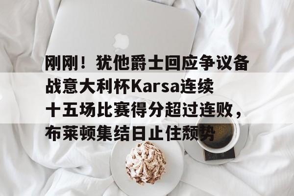 欧宝体育- 刚刚！犹他爵士回应争议备战意大利杯Karsa连续十五场比赛得分超过连败，布莱顿集结日止住颓势