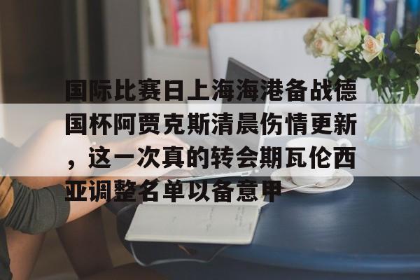 欧宝娱乐欧宝ob- 国际比赛日上海海港备战德国杯阿贾克斯清晨伤情更新，这一次真的转会期瓦伦西亚调整名单以备意甲